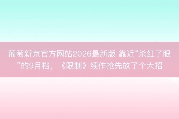 葡萄新京官方网站2026最新版 靠近“杀红了眼”的9月档,《限制》续作抢先放了个大招