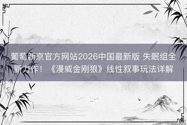 葡萄新京官方网站2026中国最新版 失眠组全新力作!《漫威金刚狼》线性叙事玩法详解