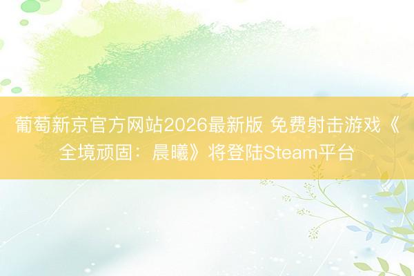 葡萄新京官方网站2026最新版 免费射击游戏《全境顽固：晨曦》将登陆Steam平台
