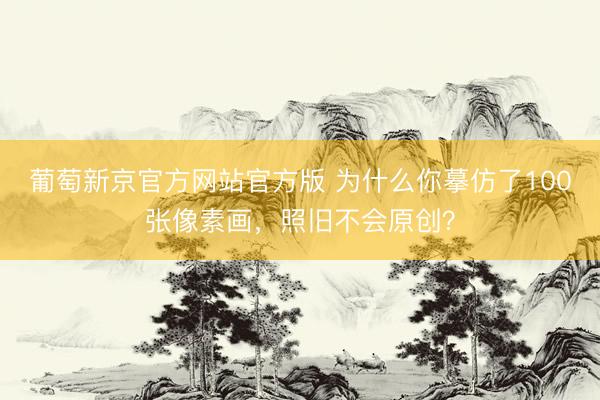 葡萄新京官方网站官方版 为什么你摹仿了100张像素画，照旧不会原创？