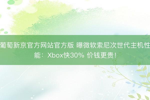 葡萄新京官方网站官方版 曝微软索尼次世代主机性能:Xbox快30% 价钱更贵!