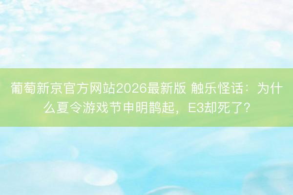 葡萄新京官方网站2026最新版 触乐怪话：为什么夏令游戏节申明鹊起，E3却死了？