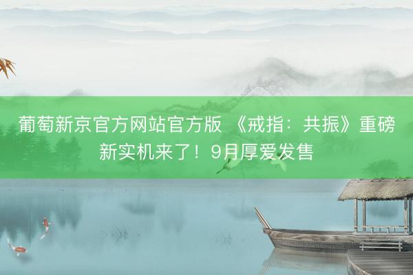 葡萄新京官方网站官方版 《戒指：共振》重磅新实机来了！9月厚爱发售