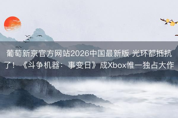 葡萄新京官方网站2026中国最新版 光环都抵抗了！《斗争机器：事变日》成Xbox惟一独占大作