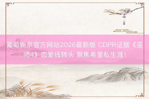 葡萄新京官方网站2026最新版 CDPR证据《巫师4》恋爱线转头 聚焦希里私生涯！