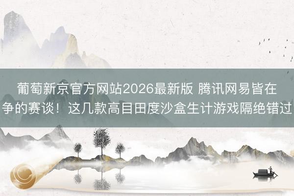 葡萄新京官方网站2026最新版 腾讯网易皆在争的赛谈！这几款高目田度沙盒生计游戏隔绝错过