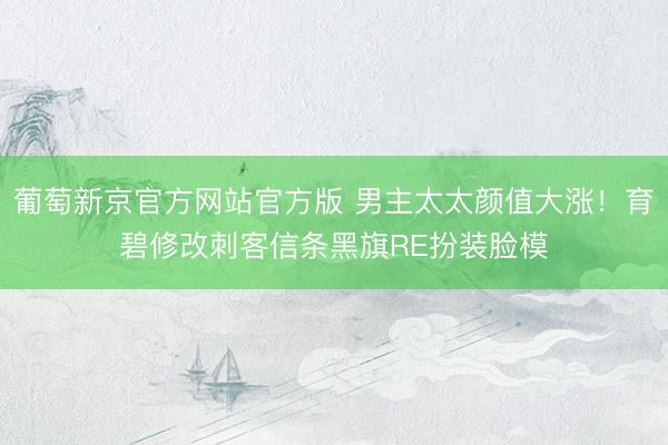 葡萄新京官方网站官方版 男主太太颜值大涨！育碧修改刺客信条黑旗RE扮装脸模