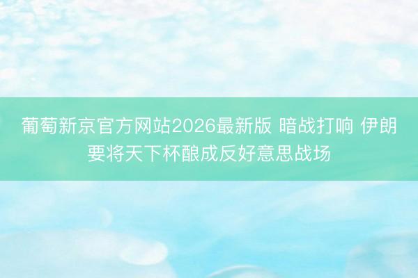 葡萄新京官方网站2026最新版 暗战打响 伊朗要将天下杯酿成反好意思战场