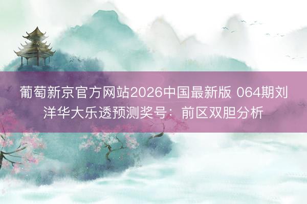 葡萄新京官方网站2026中国最新版 064期刘洋华大乐透预测奖号：前区双胆分析