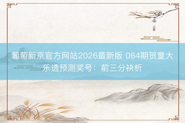 葡萄新京官方网站2026最新版 064期贺童大乐透预测奖号:前三分袂析