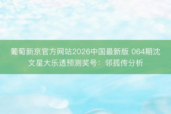 葡萄新京官方网站2026中国最新版 064期沈文星大乐透预测奖号：邻孤传分析