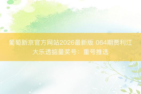 葡萄新京官方网站2026最新版 064期贾利江大乐透掂量奖号：重号推选