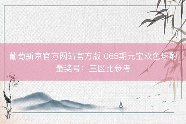 葡萄新京官方网站官方版 065期元宝双色球酌量奖号：三区比参考