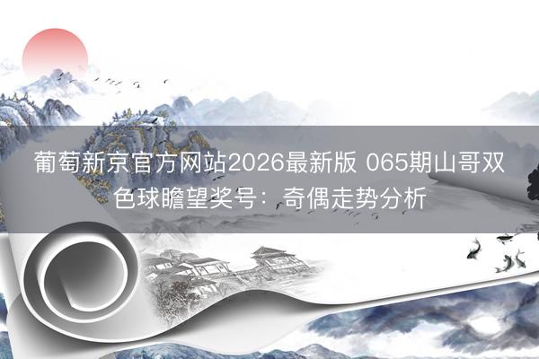 葡萄新京官方网站2026最新版 065期山哥双色球瞻望奖号：奇偶走势分析