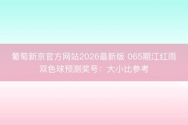 葡萄新京官方网站2026最新版 065期江红雨双色球预测奖号:大小比参考