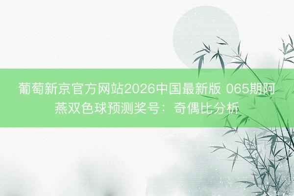 葡萄新京官方网站2026中国最新版 065期阿燕双色球预测奖号：奇偶比分析