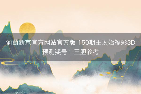 葡萄新京官方网站官方版 150期王太始福彩3D预测奖号：三胆参考