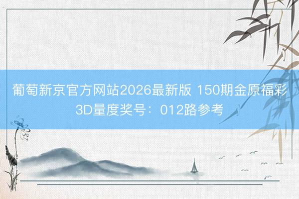 葡萄新京官方网站2026最新版 150期金原福彩3D量度奖号：012路参考
