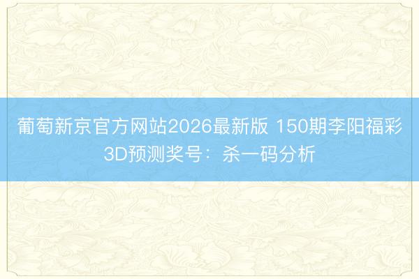 葡萄新京官方网站2026最新版 150期李阳福彩3D预测奖号：杀一码分析