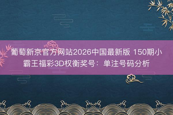 葡萄新京官方网站2026中国最新版 150期小霸王福彩3D权衡奖号：单注号码分析