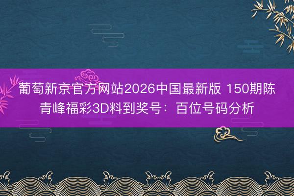 葡萄新京官方网站2026中国最新版 150期陈青峰福彩3D料到奖号：百位号码分析