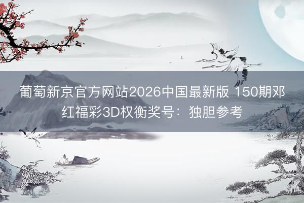 葡萄新京官方网站2026中国最新版 150期邓红福彩3D权衡奖号：独胆参考