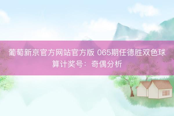葡萄新京官方网站官方版 065期任德胜双色球算计奖号：奇偶分析