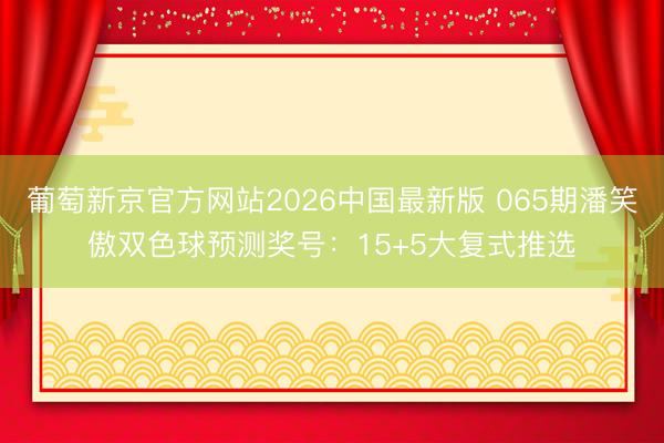 葡萄新京官方网站2026中国最新版 065期潘笑傲双色球预测奖号：15+5大复式推选