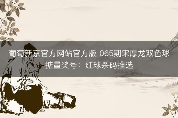 葡萄新京官方网站官方版 065期宋厚龙双色球掂量奖号：红球杀码推选