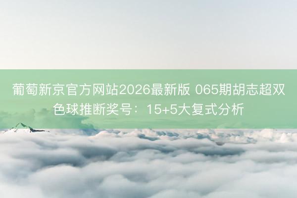 葡萄新京官方网站2026最新版 065期胡志超双色球推断奖号：15+5大复式分析