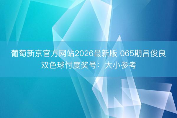 葡萄新京官方网站2026最新版 065期吕俊良双色球忖度奖号：大小参考