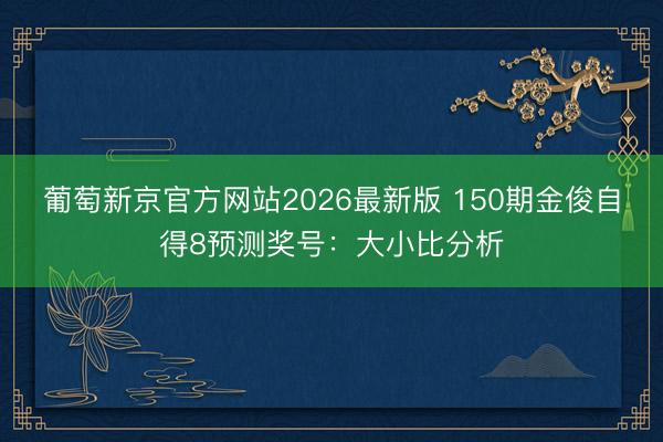 葡萄新京官方网站2026最新版 150期金俊自得8预测奖号：大小比分析