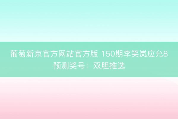 葡萄新京官方网站官方版 150期李笑岚应允8预测奖号：双胆推选