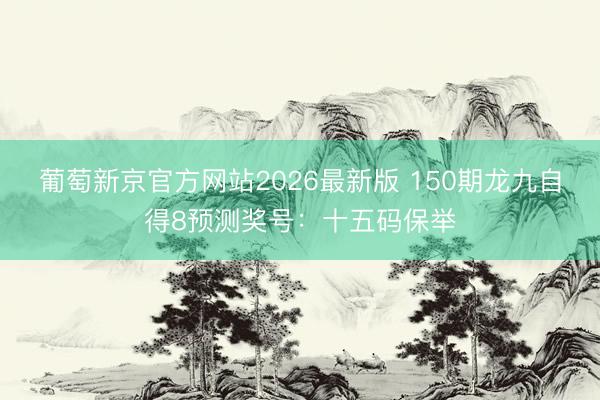 葡萄新京官方网站2026最新版 150期龙九自得8预测奖号：十五码保举