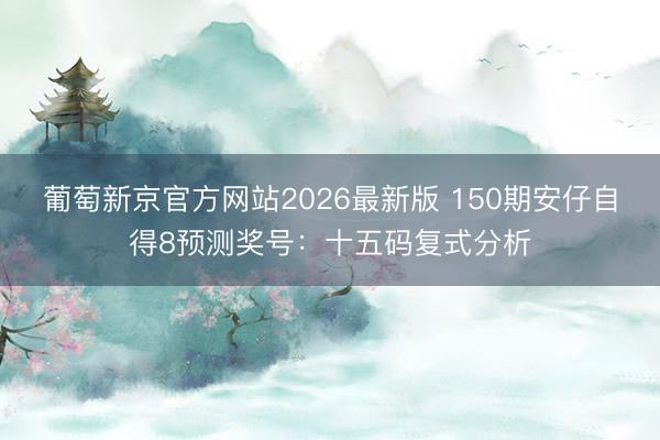 葡萄新京官方网站2026最新版 150期安仔自得8预测奖号：十五码复式分析