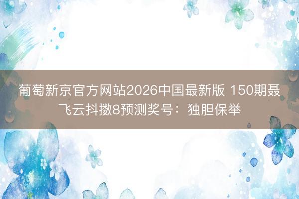 葡萄新京官方网站2026中国最新版 150期聂飞云抖擞8预测奖号：独胆保举