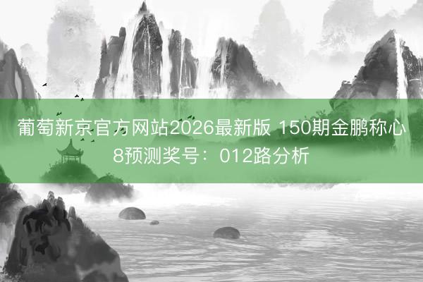 葡萄新京官方网站2026最新版 150期金鹏称心8预测奖号：012路分析