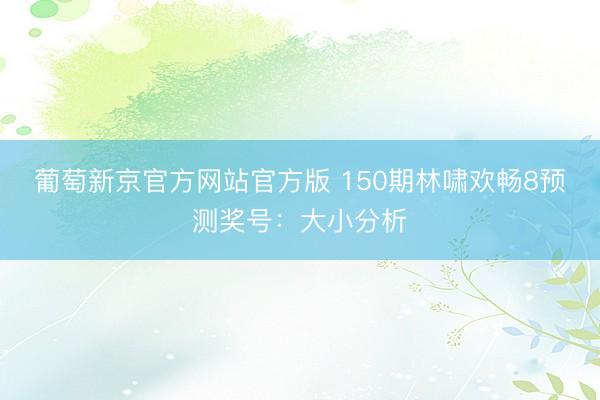 葡萄新京官方网站官方版 150期林啸欢畅8预测奖号：大小分析