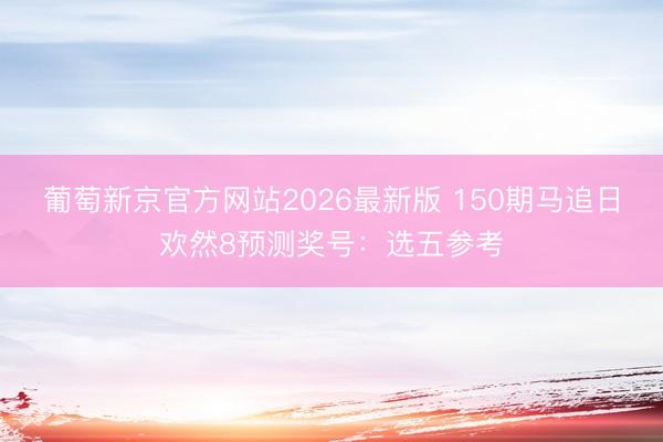 葡萄新京官方网站2026最新版 150期马追日欢然8预测奖号：选五参考