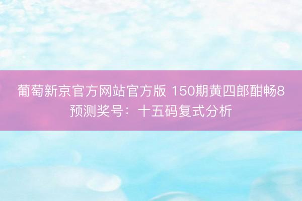 葡萄新京官方网站官方版 150期黄四郎酣畅8预测奖号：十五码复式分析
