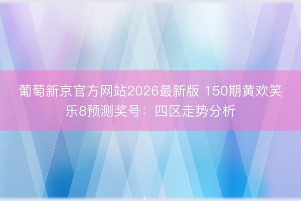 葡萄新京官方网站2026最新版 150期黄欢笑乐8预测奖号：四区走势分析