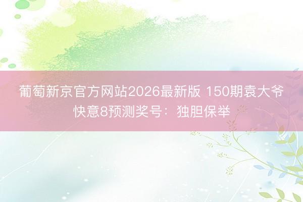 葡萄新京官方网站2026最新版 150期袁大爷快意8预测奖号：独胆保举