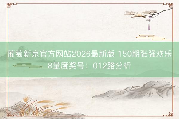 葡萄新京官方网站2026最新版 150期张强欢乐8量度奖号：012路分析