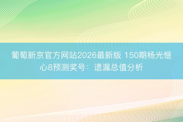 葡萄新京官方网站2026最新版 150期杨光惬心8预测奖号:遗漏总值分析