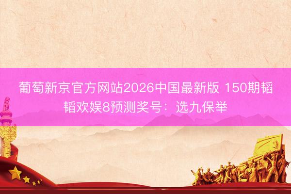 葡萄新京官方网站2026中国最新版 150期韬韬欢娱8预测奖号：选九保举