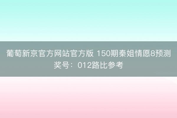 葡萄新京官方网站官方版 150期秦姐情愿8预测奖号：012路比参考