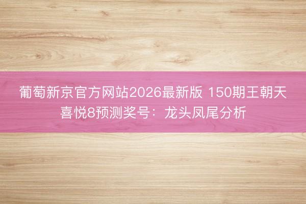 葡萄新京官方网站2026最新版 150期王朝天喜悦8预测奖号：龙头凤尾分析
