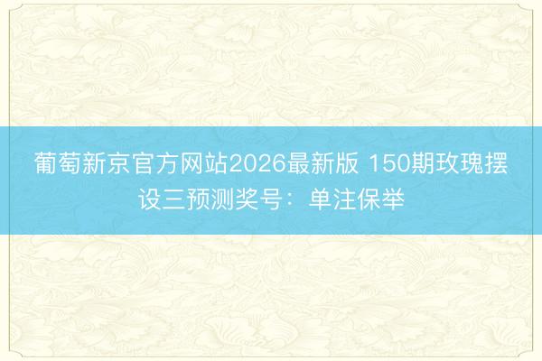 葡萄新京官方网站2026最新版 150期玫瑰摆设三预测奖号：单注保举