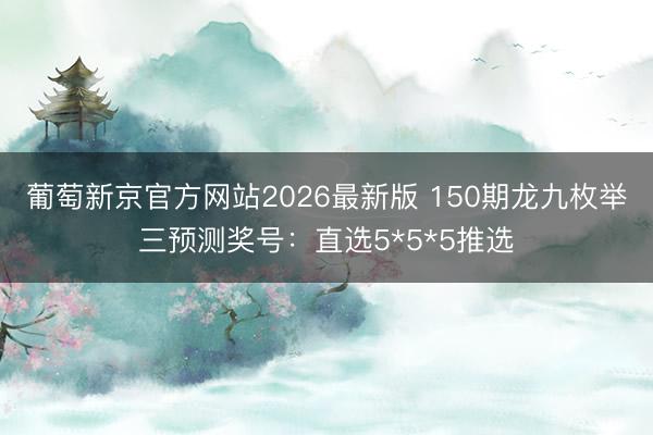 葡萄新京官方网站2026最新版 150期龙九枚举三预测奖号：直选5*5*5推选