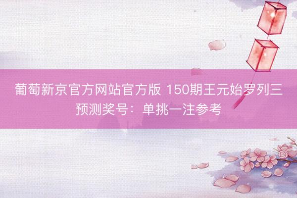 葡萄新京官方网站官方版 150期王元始罗列三预测奖号：单挑一注参考